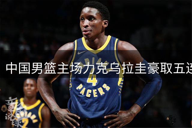 中国男篮主场力克乌拉圭豪取五连胜，贺希宁发挥出色