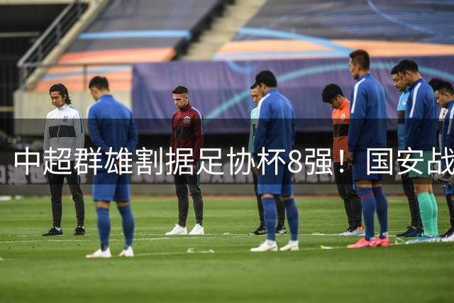 中超群雄割据足协杯8强！国安战兰州不可轻敌，35岁老将成胜负手