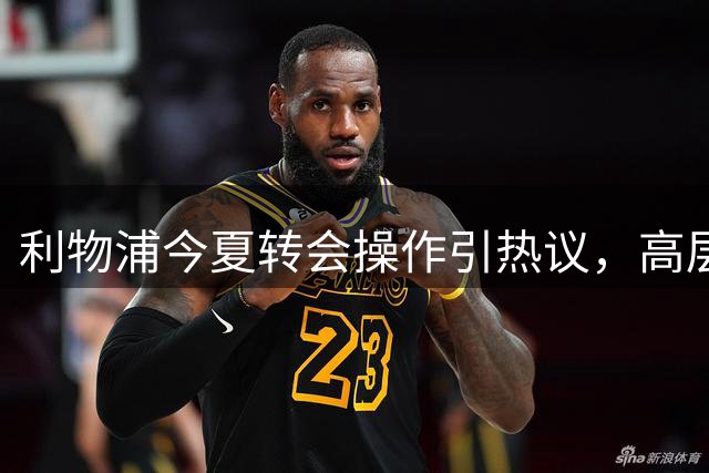 利物浦今夏转会操作引热议，高层自认目标达成