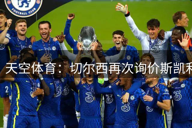 天空体育：切尔西再次询价斯凯利，但阿森纳不想卖给同城对手