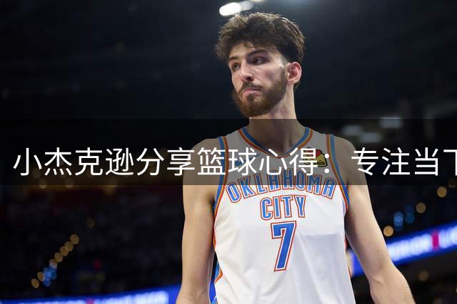 小杰克逊分享篮球心得：专注当下，稳步前行