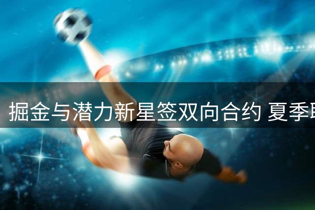 掘金与潜力新星签双向合约 夏季联赛表现亮眼