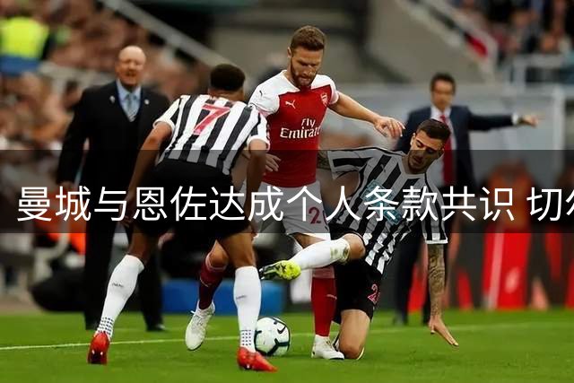 曼城与恩佐达成个人条款共识 切尔西中场或缺席联赛