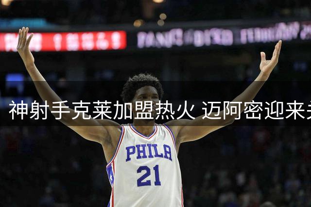 神射手克莱加盟热火 迈阿密迎来关键补强