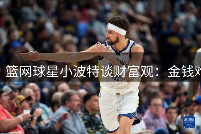 篮网球星小波特谈财富观：金钱难增幸福感 物质享受易令人麻木