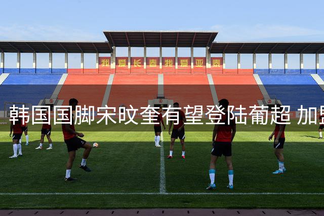 韩国国脚宋旼奎有望登陆葡超 加盟马德拉国民队