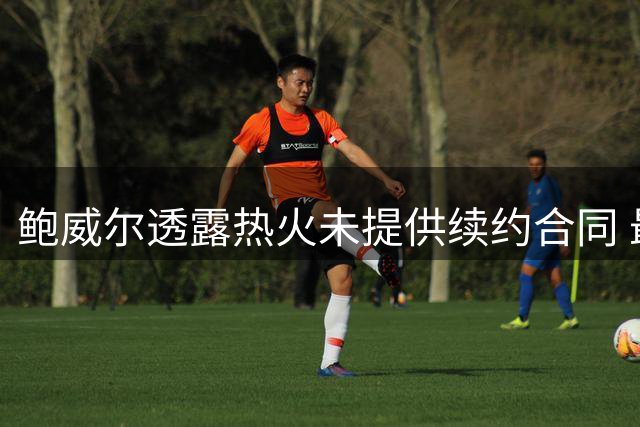鲍威尔透露热火未提供续约合同 最终转投公牛怀抱
