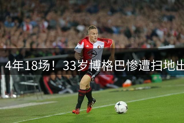 4年18场！33岁博格巴惨遭扫地出门 原本天赋满满却将好牌打稀烂